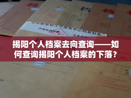 揭阳个人档案去向查询——如何查询揭阳个人档案的下落？