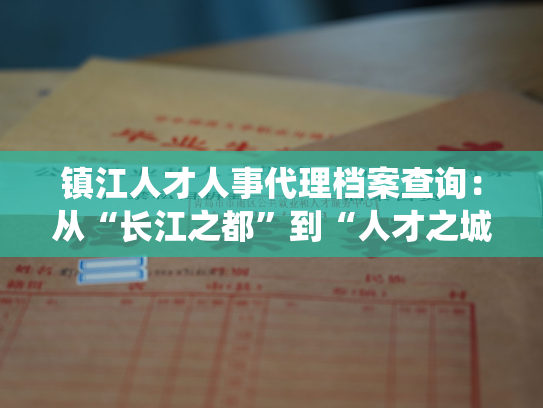 镇江人才人事代理档案查询：从“长江之都”到“人才之城”——镇江市人才人事档案系统解密