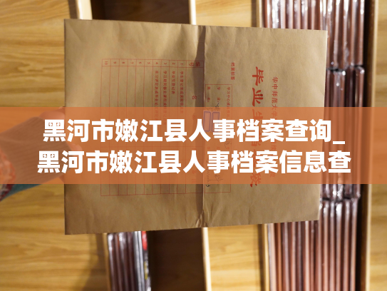 黑河市嫩江县人事档案查询_黑河市嫩江县人事档案信息查询服务