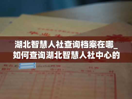 湖北智慧人社查询档案在哪_如何查询湖北智慧人社中心的人事档案？