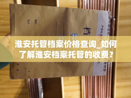 淮安托管档案价格查询_如何了解淮安档案托管的收费？