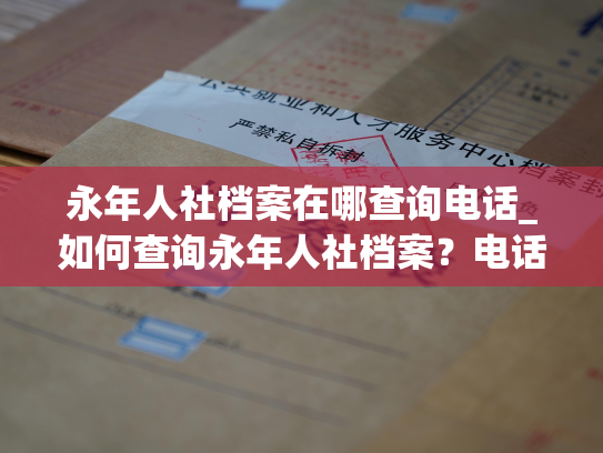 永年人社档案在哪查询电话_如何查询永年人社档案？电话咨询方式分享。