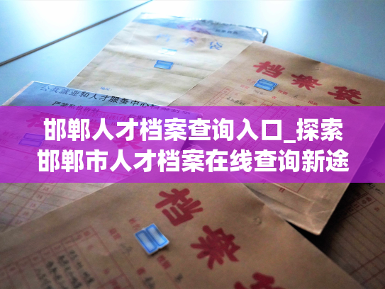 邯郸人才档案查询入口_探索邯郸市人才档案在线查询新途径！