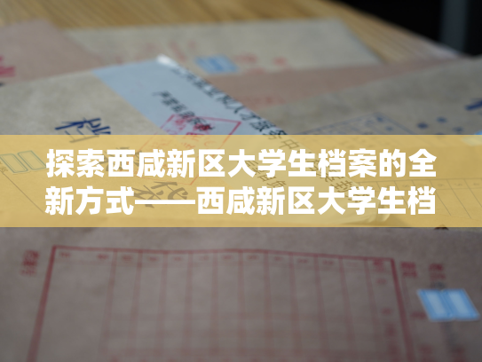 探索西咸新区大学生档案的全新方式——西咸新区大学生档案查询
