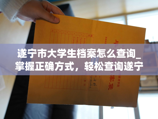 遂宁市大学生档案怎么查询_掌握正确方式，轻松查询遂宁市大学生档案
