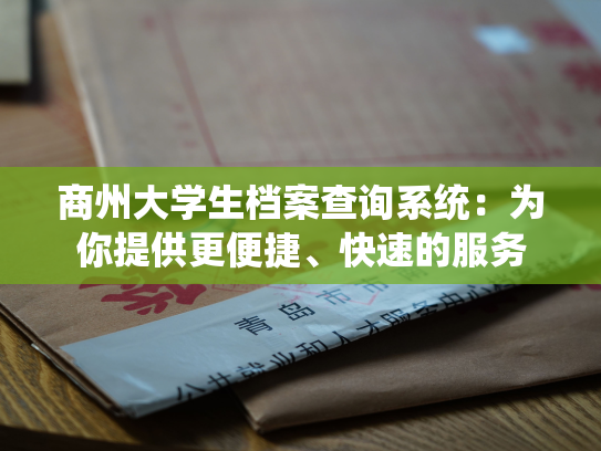 商州大学生档案查询系统：为你提供更便捷、快速的服务