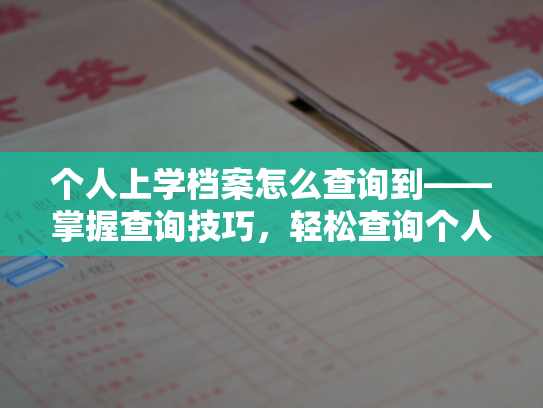 个人上学档案怎么查询到——掌握查询技巧，轻松查询个人学籍信息