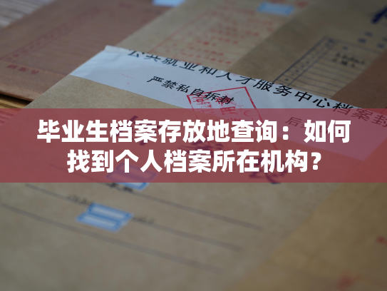 毕业生档案存放地查询：如何找到个人档案所在机构？