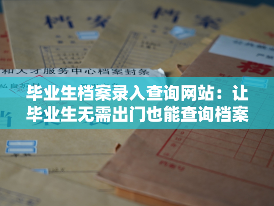 毕业生档案录入查询网站：让毕业生无需出门也能查询档案