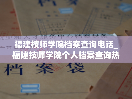福建技师学院档案查询电话_福建技师学院个人档案查询热线，助您轻松查询档案信息。