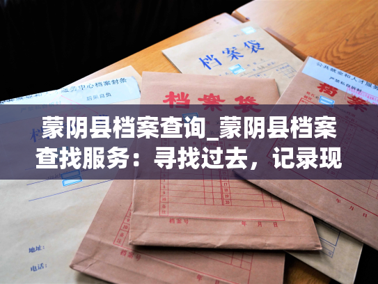 蒙阴县档案查询_蒙阴县档案查找服务：寻找过去，记录现在。
