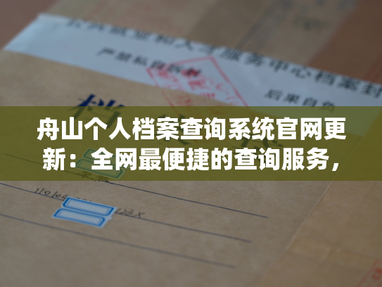 舟山个人档案查询系统官网更新：全网最便捷的查询服务，让您无需繁琐的手续即可轻松查询您的个人档案