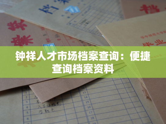 钟祥人才市场档案查询：便捷查询档案资料