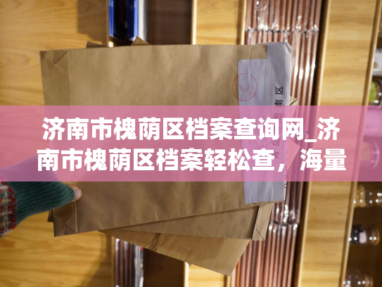济南市槐荫区档案查询网_济南市槐荫区档案轻松查，海量资料任您搜！