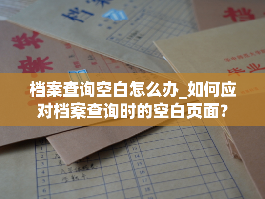 档案查询空白怎么办_如何应对档案查询时的空白页面？