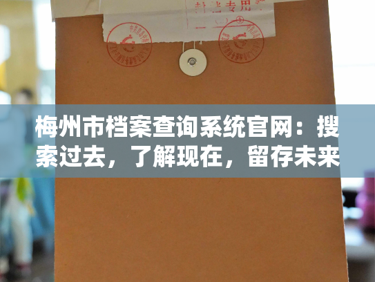 梅州市档案查询系统官网：搜索过去，了解现在，留存未来。
