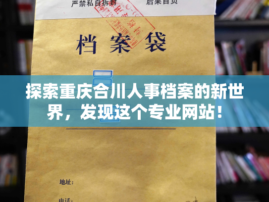 探索重庆合川人事档案的新世界，发现这个专业网站！