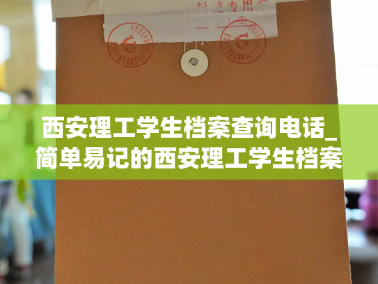 西安理工学生档案查询电话_简单易记的西安理工学生档案查询方式
