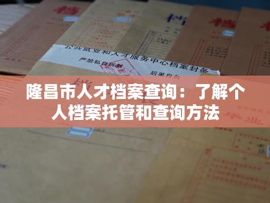 隆昌市人才档案查询：了解个人档案托管和查询方法