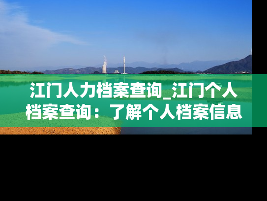 江门人力档案查询_江门个人档案查询：了解个人档案信息，快速查询。