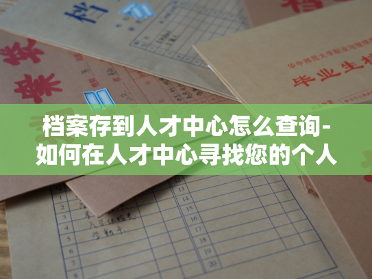档案存到人才中心怎么查询-如何在人才中心寻找您的个人档案？