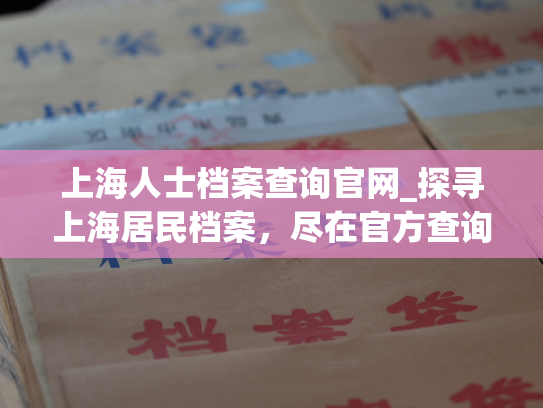 上海人士档案查询官网_探寻上海居民档案，尽在官方查询网站。