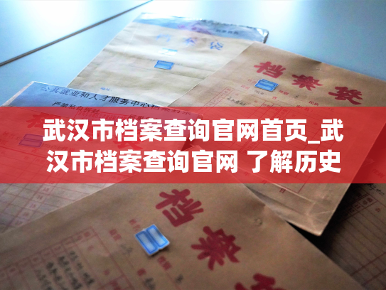 武汉市档案查询官网首页_武汉市档案查询官网 了解历史文化, 感受城市变迁