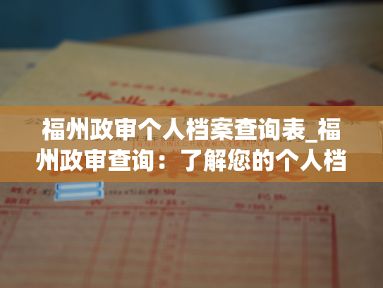 福州政审个人档案查询表_福州政审查询：了解您的个人档案信任我们
