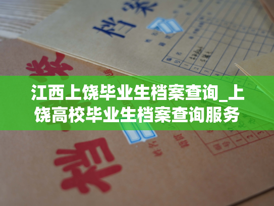 江西上饶毕业生档案查询_上饶高校毕业生档案查询服务