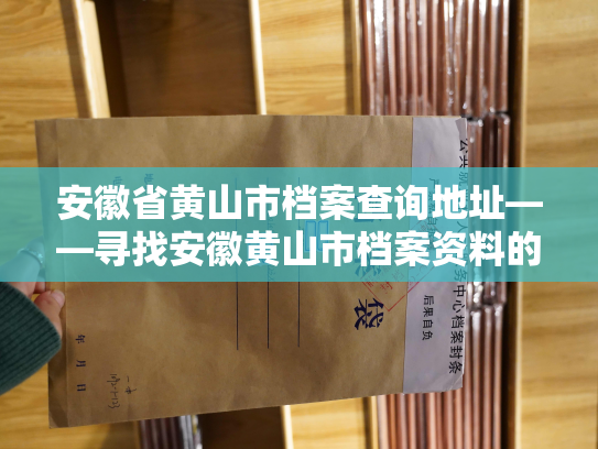 安徽省黄山市档案查询地址——寻找安徽黄山市档案资料的必经之路