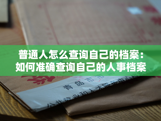 普通人怎么查询自己的档案：如何准确查询自己的人事档案