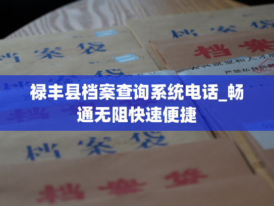 禄丰县档案查询系统电话_畅通无阻快速便捷
