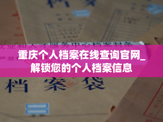 重庆个人档案在线查询官网_解锁您的个人档案信息