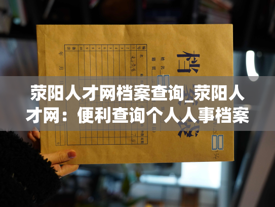 荥阳人才网档案查询_荥阳人才网：便利查询个人人事档案信息