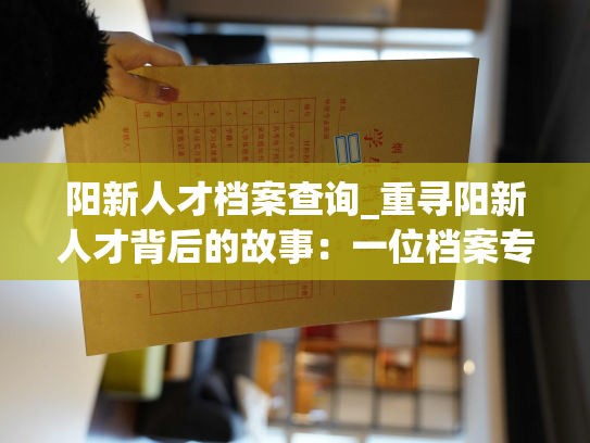阳新人才档案查询_重寻阳新人才背后的故事：一位档案专家的探索之旅