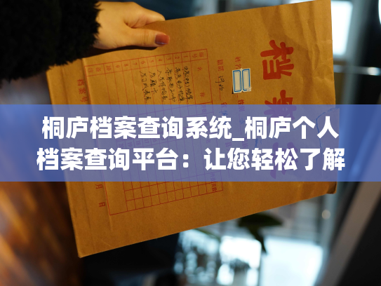 桐庐档案查询系统_桐庐个人档案查询平台：让您轻松了解自己的各类档案信息