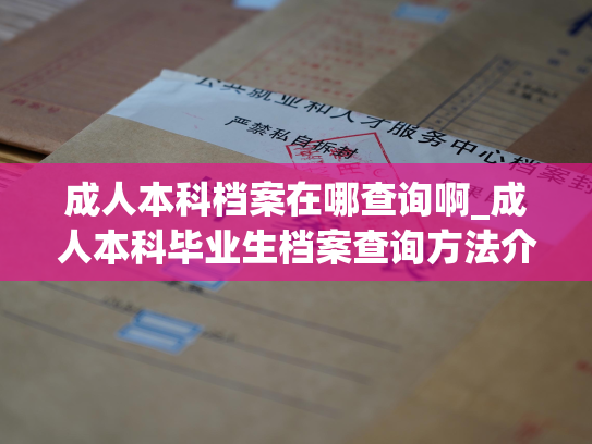 成人本科档案在哪查询啊_成人本科毕业生档案查询方法介绍