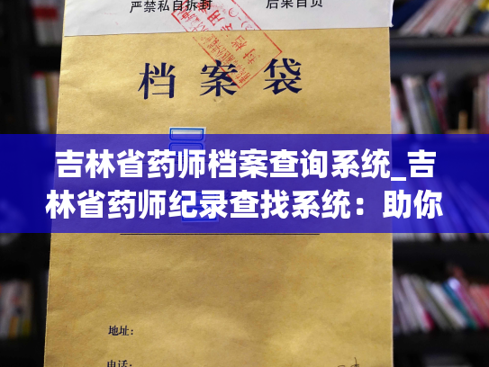 吉林省药师档案查询系统_吉林省药师纪录查找系统：助你一键查询药师资质和背景信息