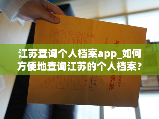 江苏查询个人档案app_如何方便地查询江苏的个人档案？App助你轻松解决！