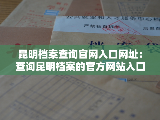 昆明档案查询官网入口网址：查询昆明档案的官方网站入口
