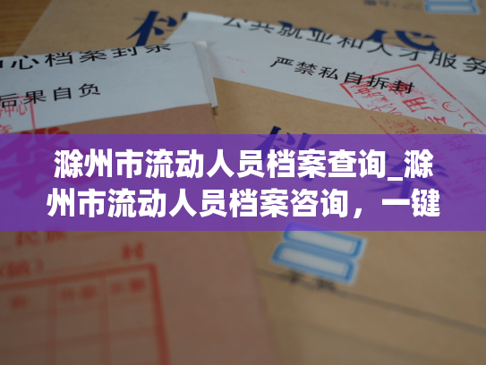 滁州市流动人员档案查询_滁州市流动人员档案咨询，一键查询个人档案信息