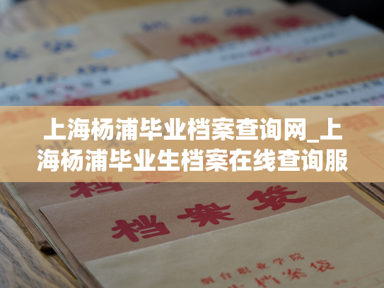 上海杨浦毕业档案查询网_上海杨浦毕业生档案在线查询服务
