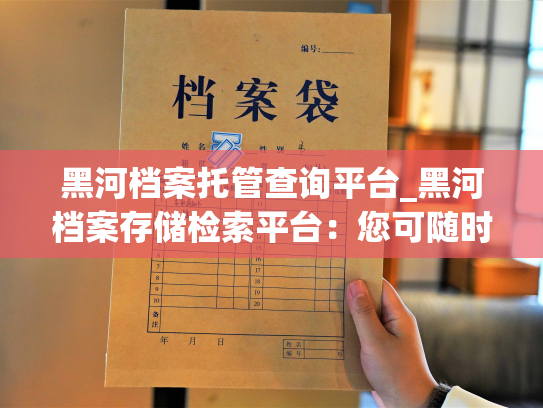 黑河档案托管查询平台_黑河档案存储检索平台：您可随时查询和管理个人档案，实现档案数字化化和无纸化办公。