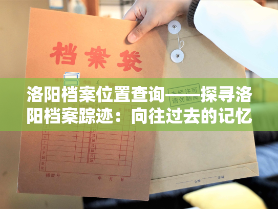 洛阳档案位置查询——探寻洛阳档案踪迹：向往过去的记忆之旅
