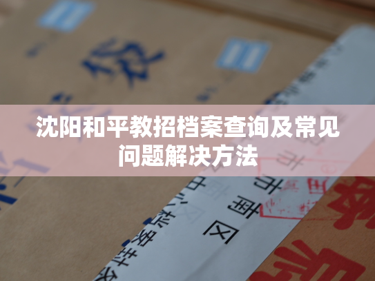 沈阳和平教招档案查询及常见问题解决方法