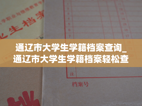 通辽市大学生学籍档案查询_通辽市大学生学籍档案轻松查询指南