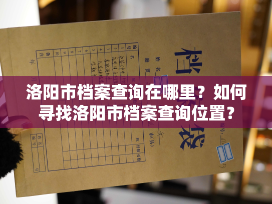 洛阳市档案查询在哪里？如何寻找洛阳市档案查询位置？