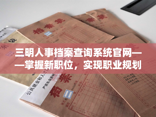 三明人事档案查询系统官网——掌握新职位，实现职业规划！
