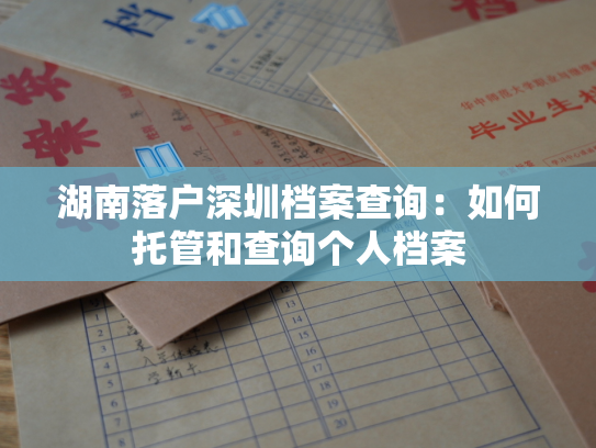 湖南落户深圳档案查询：如何托管和查询个人档案