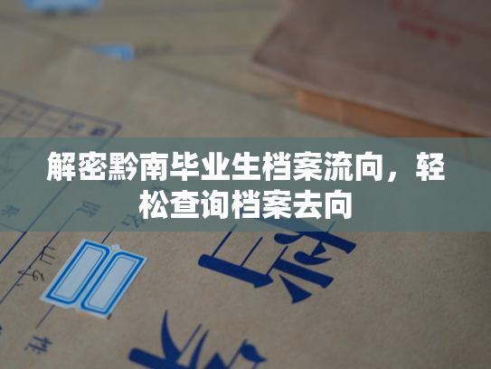 解密黔南毕业生档案流向，轻松查询档案去向